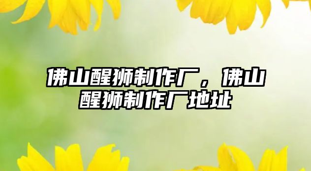 佛山醒獅制作廠，佛山醒獅制作廠地址
